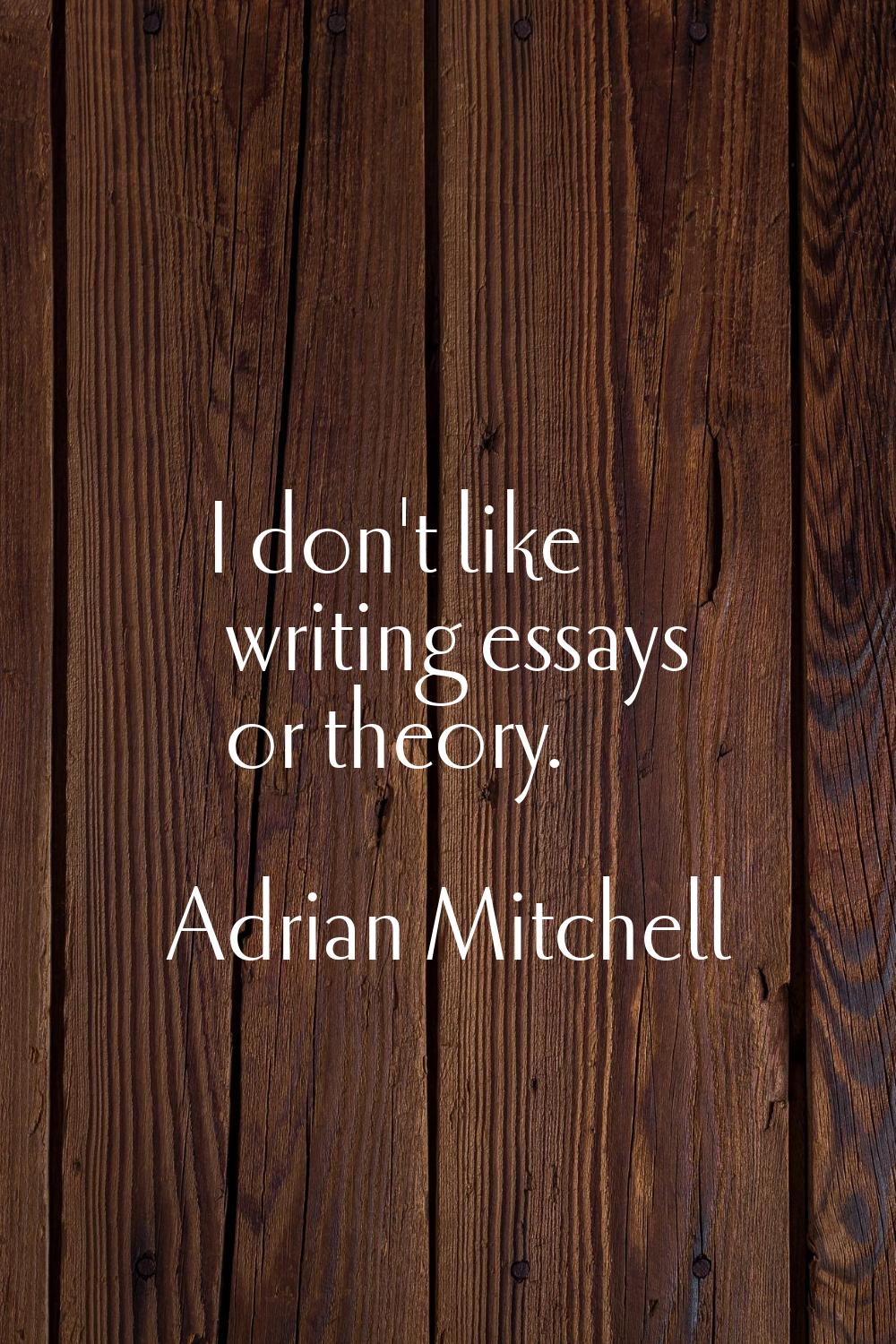 I don't like writing essays or theory.