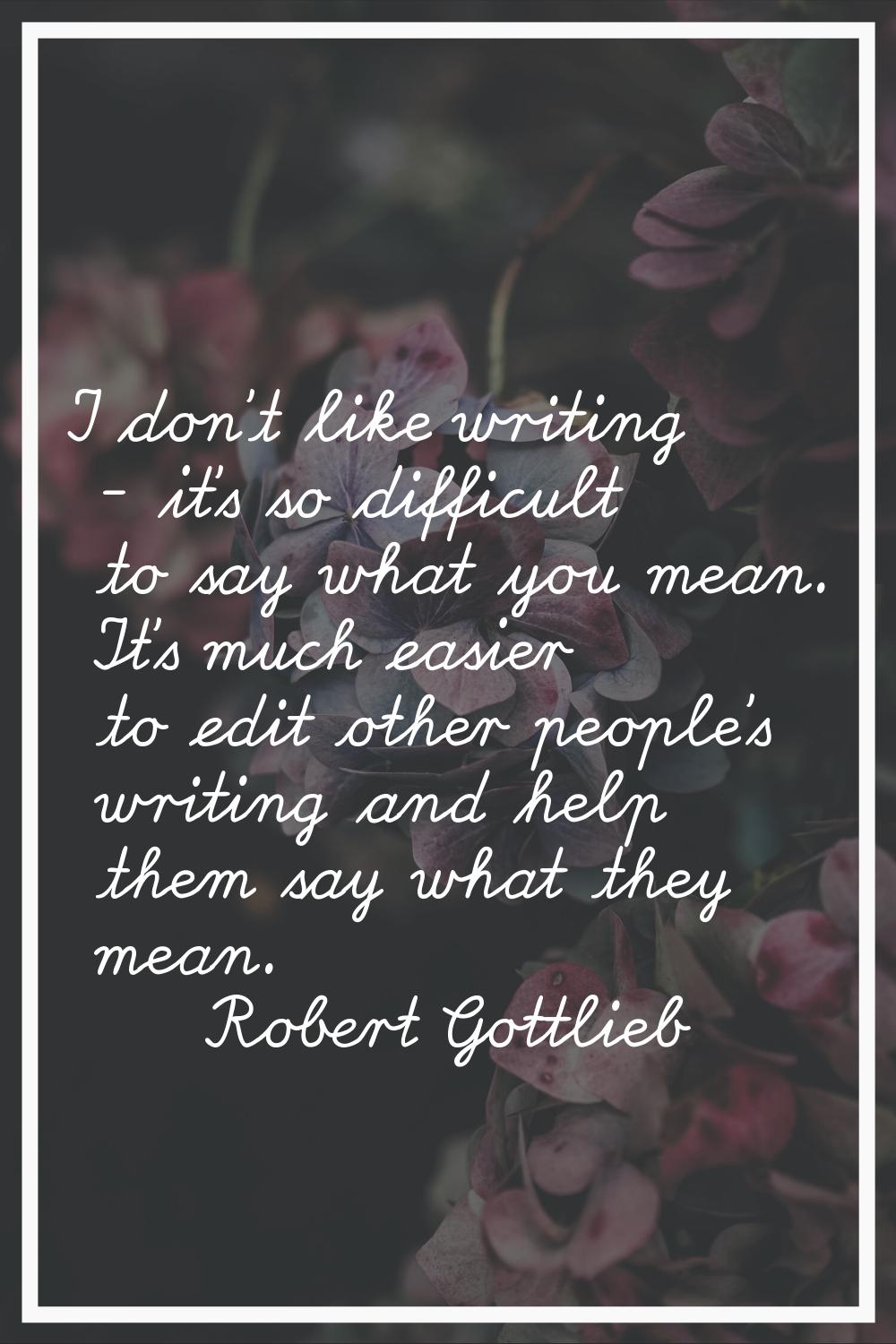 I don't like writing - it's so difficult to say what you mean. It's much easier to edit other peopl