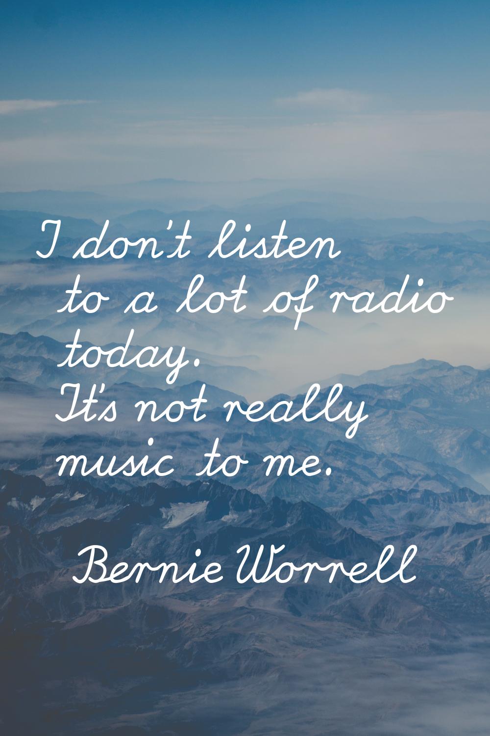 I don't listen to a lot of radio today. It's not really music to me.