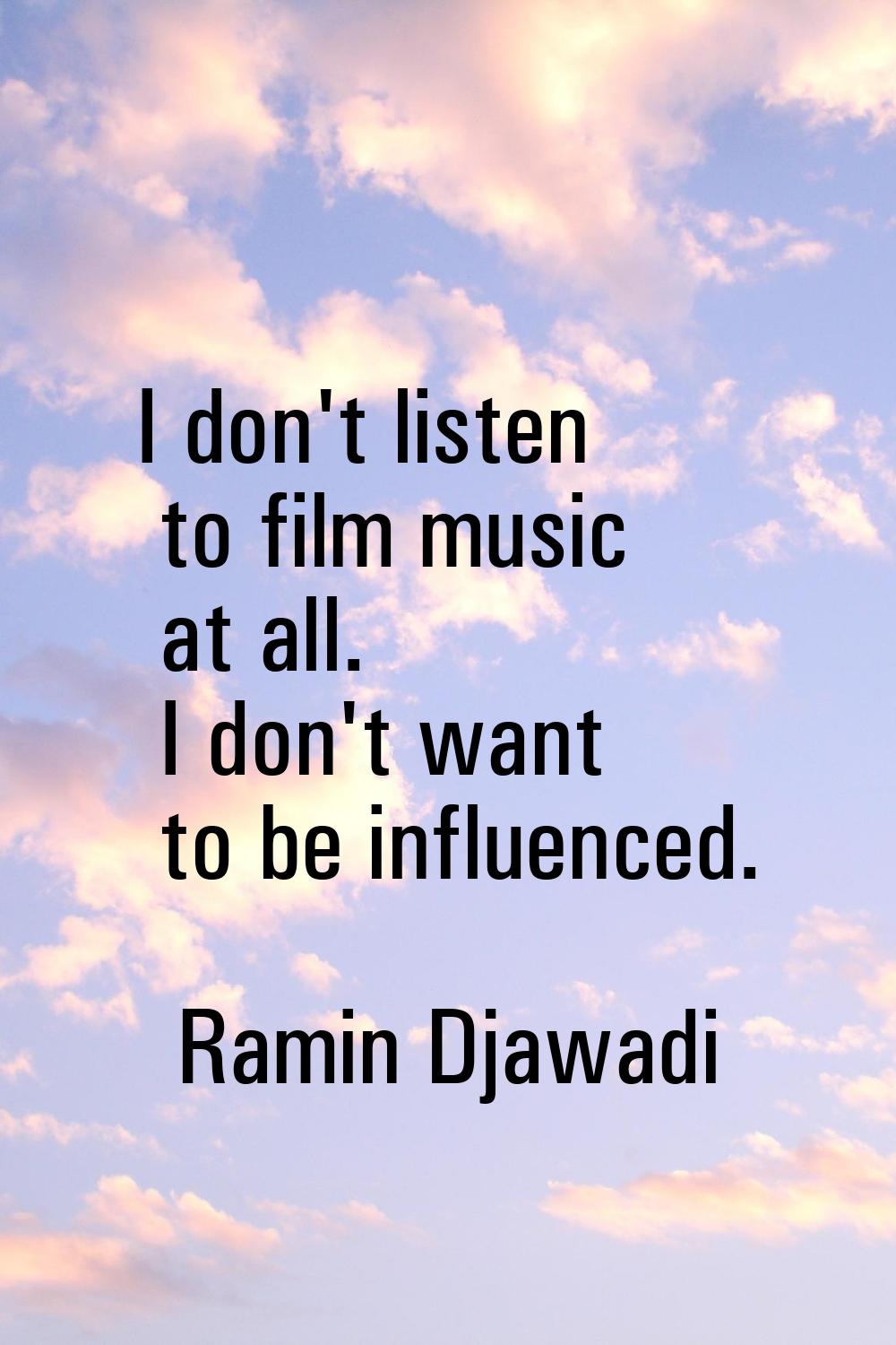 I don't listen to film music at all. I don't want to be influenced.