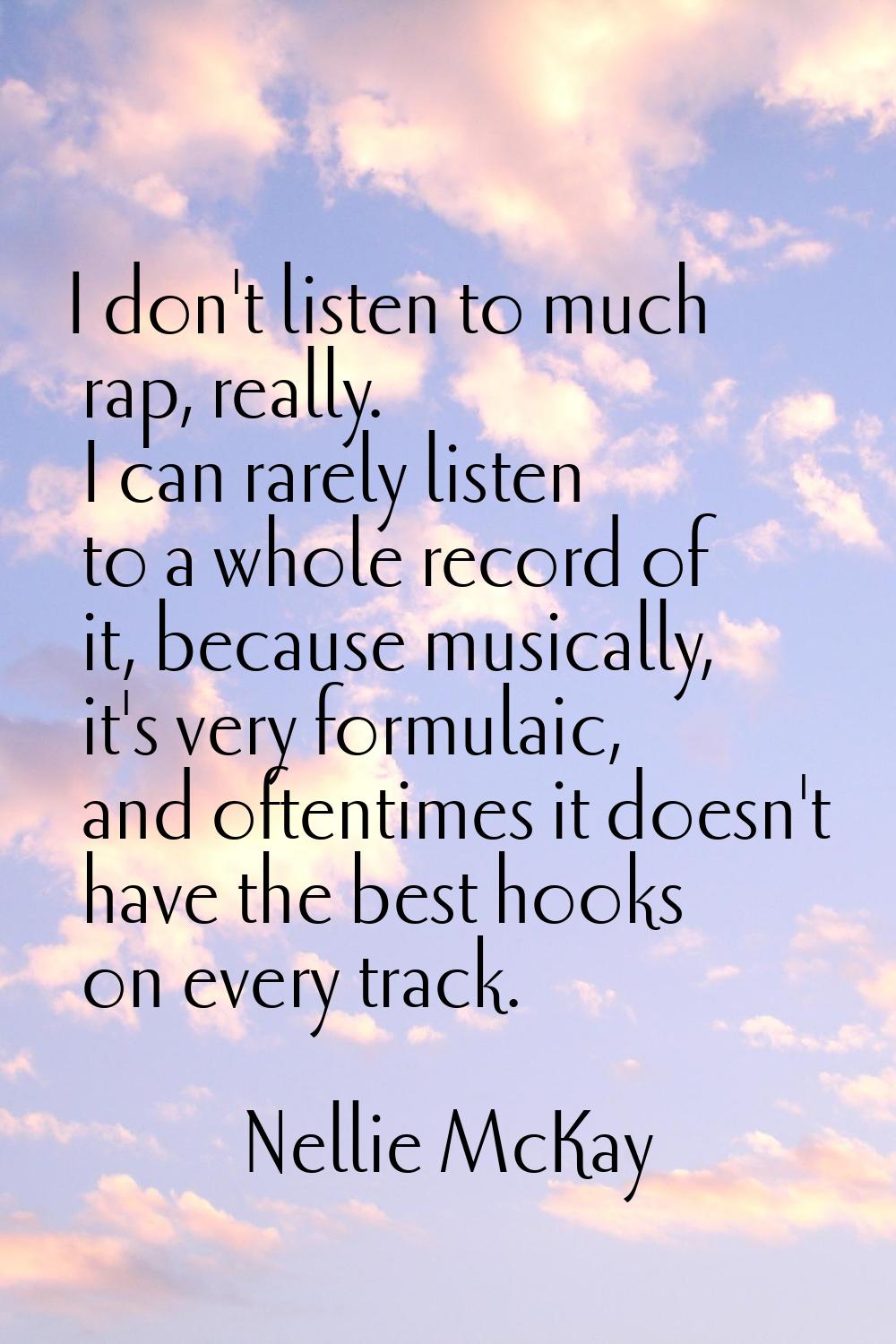I don't listen to much rap, really. I can rarely listen to a whole record of it, because musically,