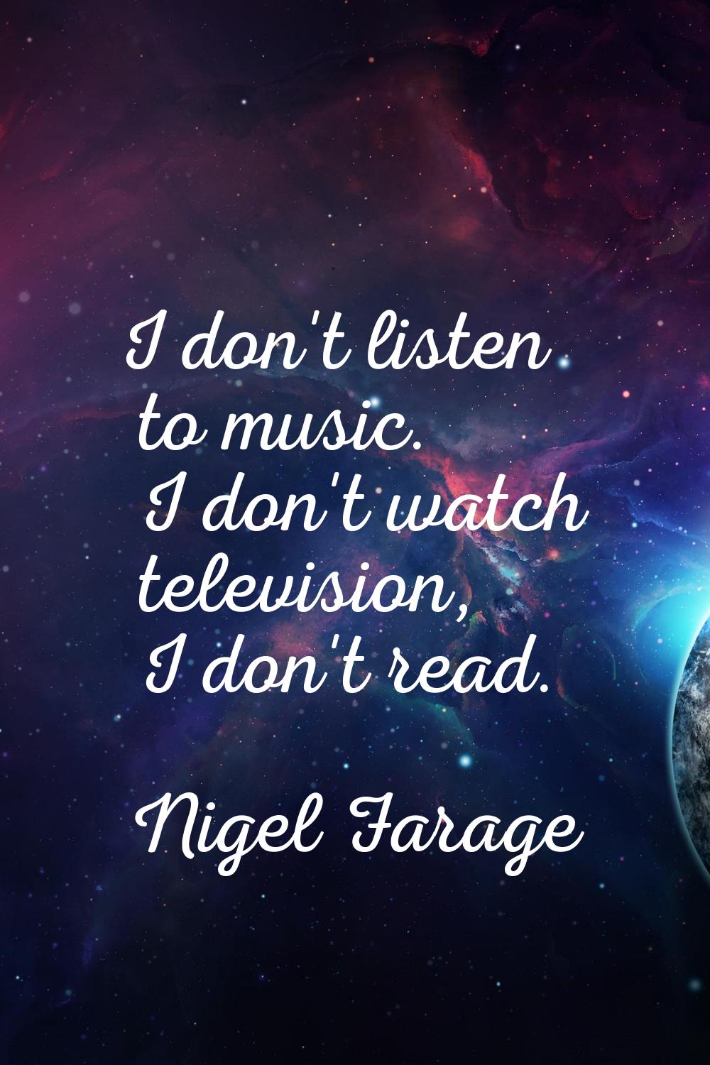 I don't listen to music. I don't watch television, I don't read.