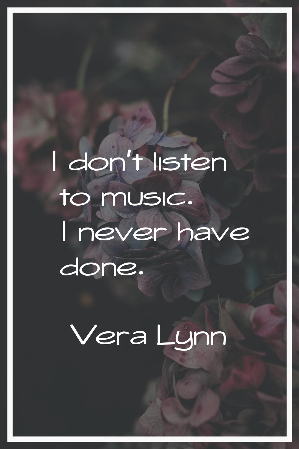 I don't listen to music. I never have done.