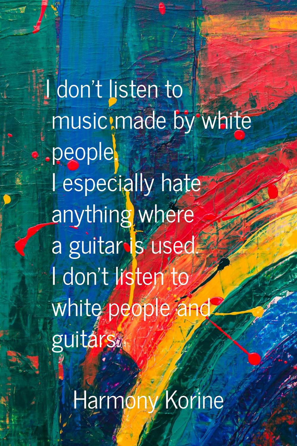 I don't listen to music made by white people. I especially hate anything where a guitar is used. I 