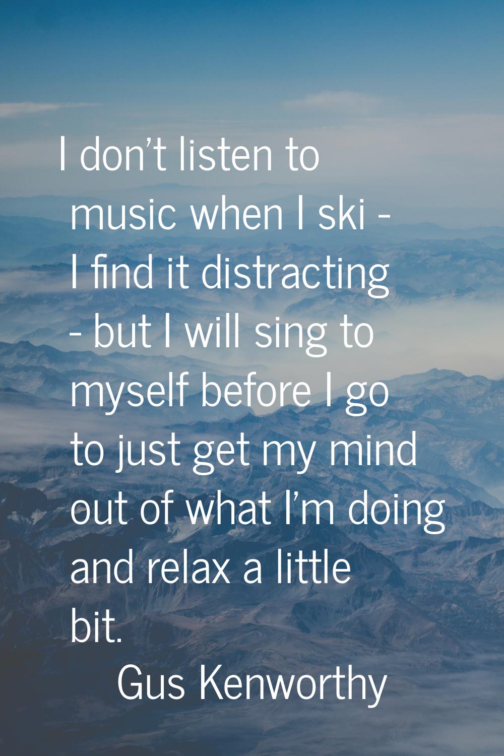 I don't listen to music when I ski - I find it distracting - but I will sing to myself before I go 