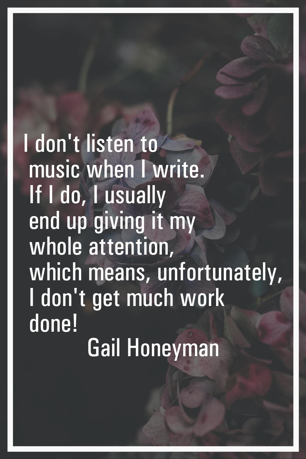 I don't listen to music when I write. If I do, I usually end up giving it my whole attention, which