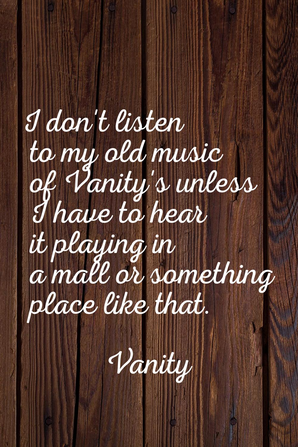 I don't listen to my old music of Vanity's unless I have to hear it playing in a mall or something 