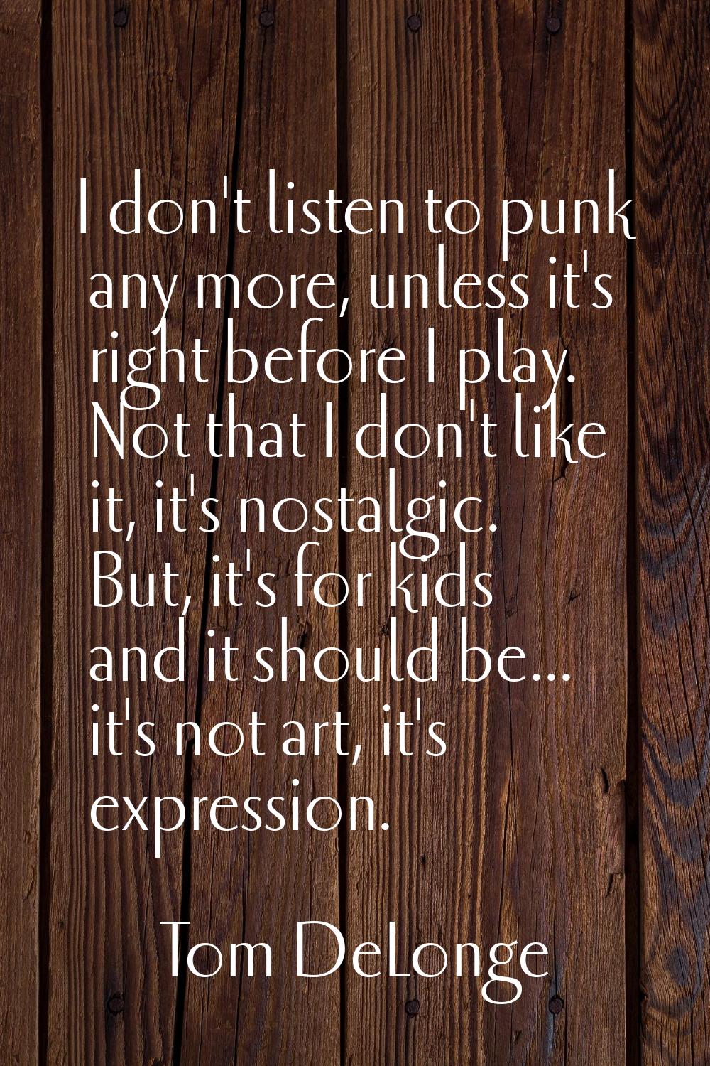 I don't listen to punk any more, unless it's right before I play. Not that I don't like it, it's no