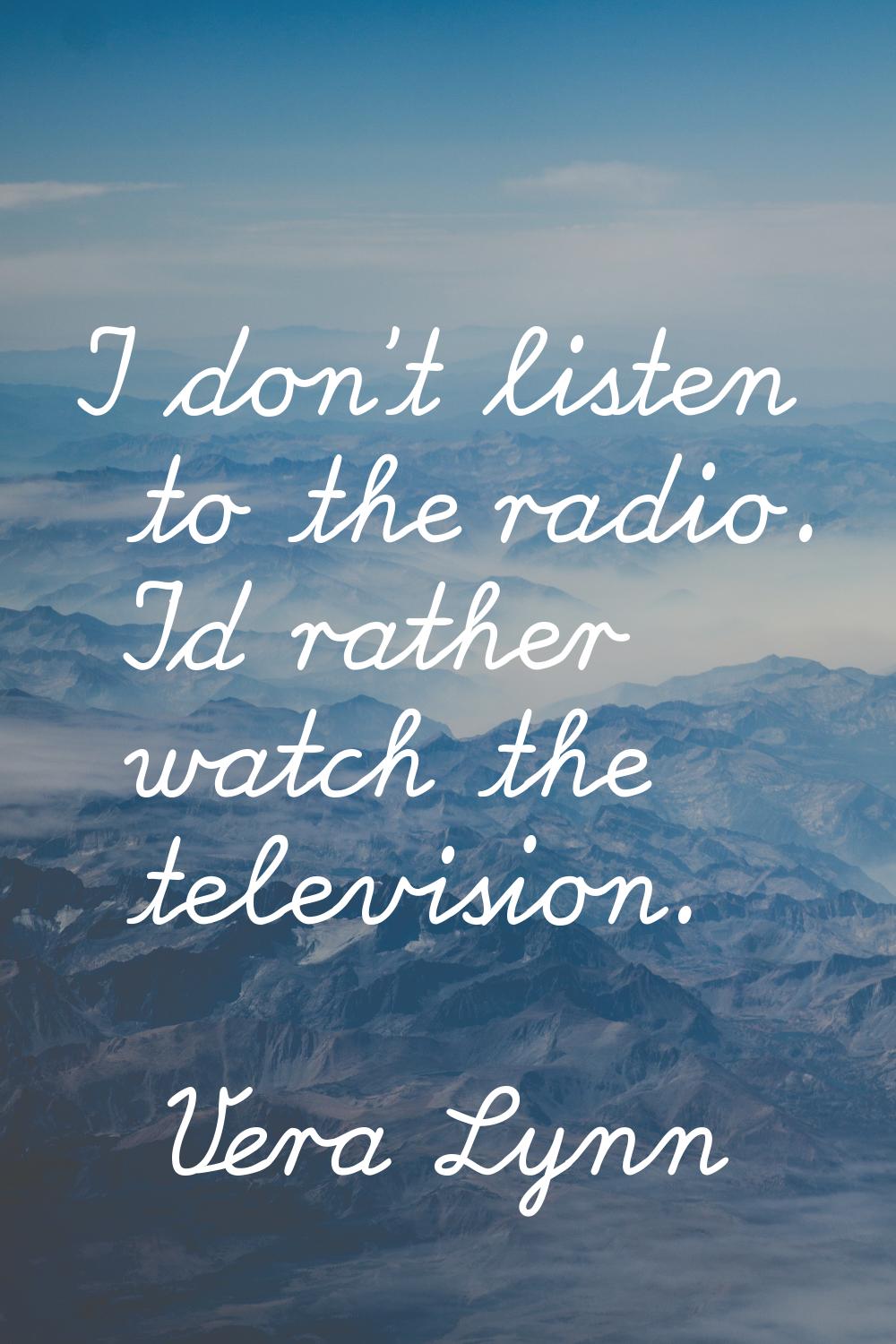 I don't listen to the radio. I'd rather watch the television.
