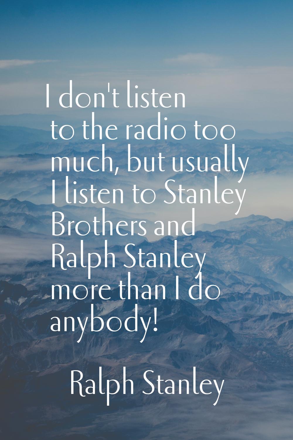 I don't listen to the radio too much, but usually I listen to Stanley Brothers and Ralph Stanley mo