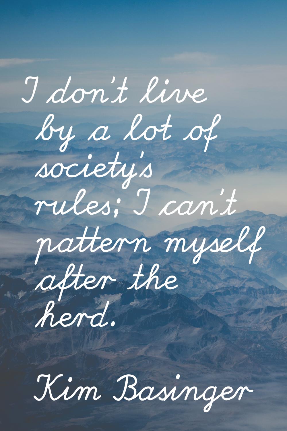 I don't live by a lot of society's rules; I can't pattern myself after the herd.