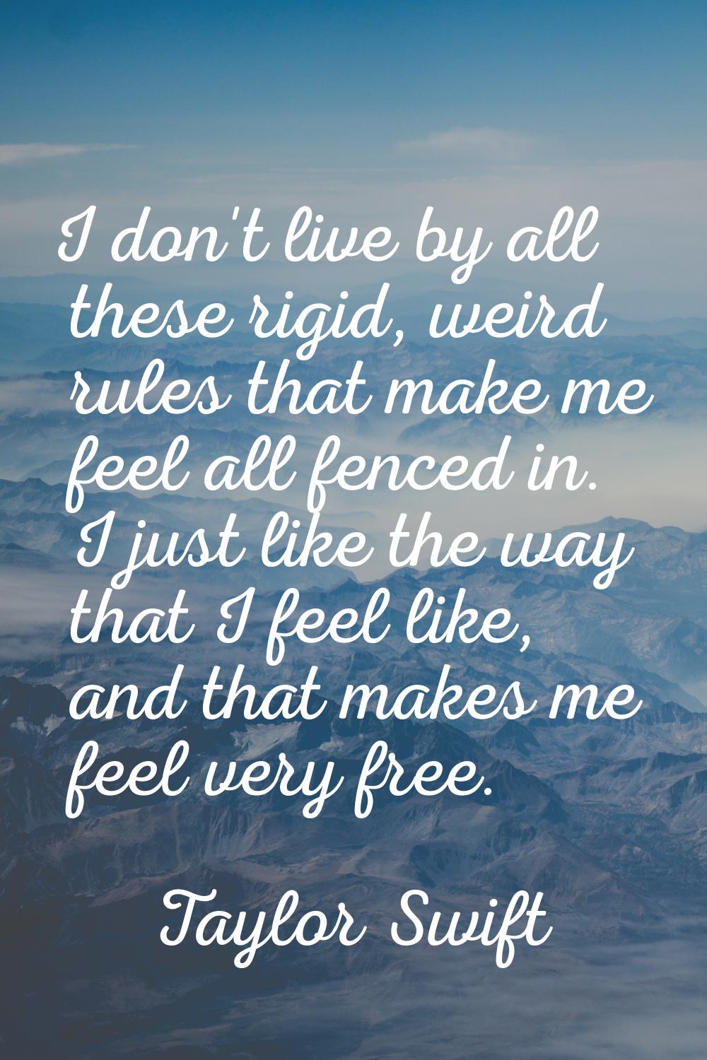 I don't live by all these rigid, weird rules that make me feel all fenced in. I just like the way t