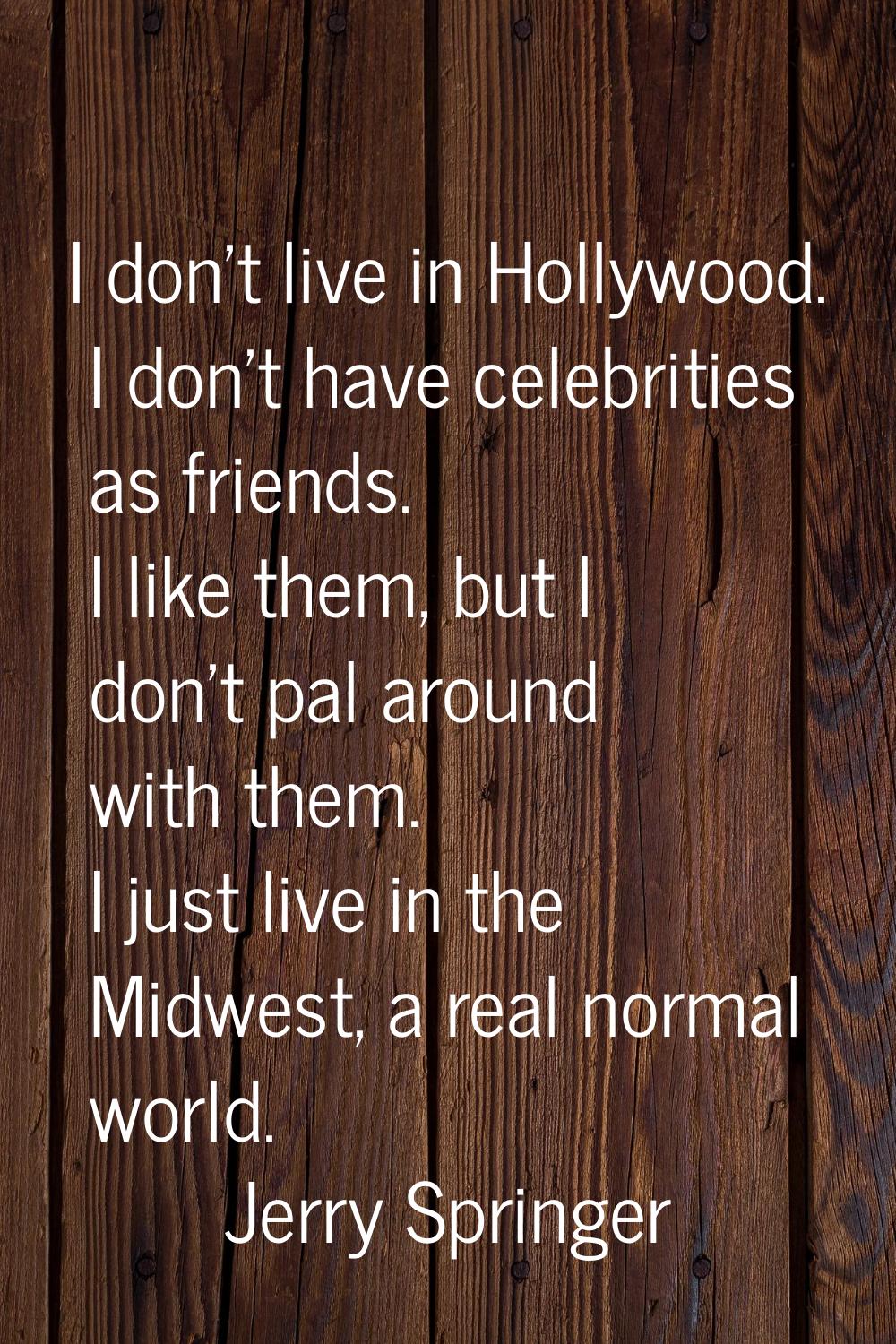 I don't live in Hollywood. I don't have celebrities as friends. I like them, but I don't pal around