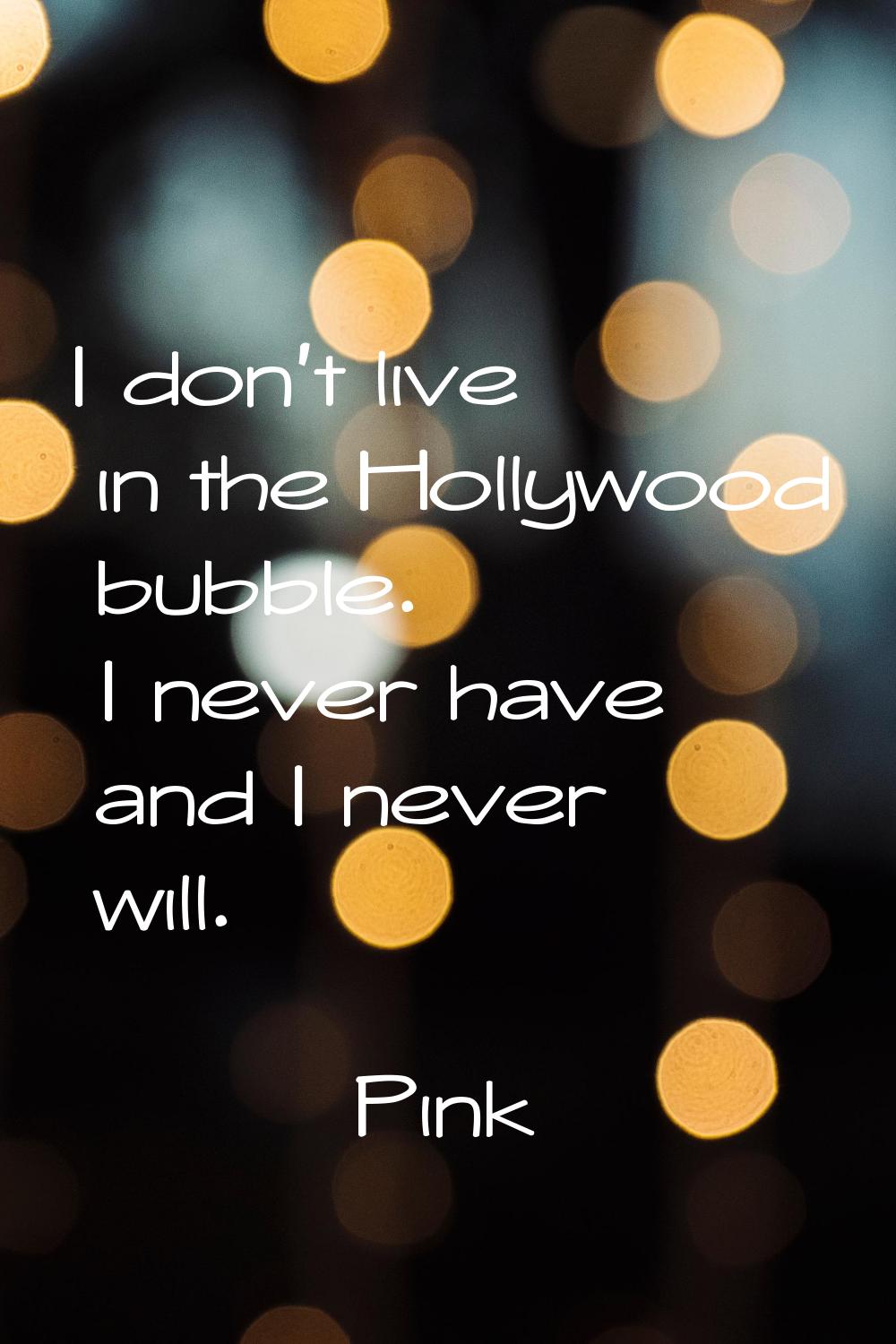 I don't live in the Hollywood bubble. I never have and I never will.