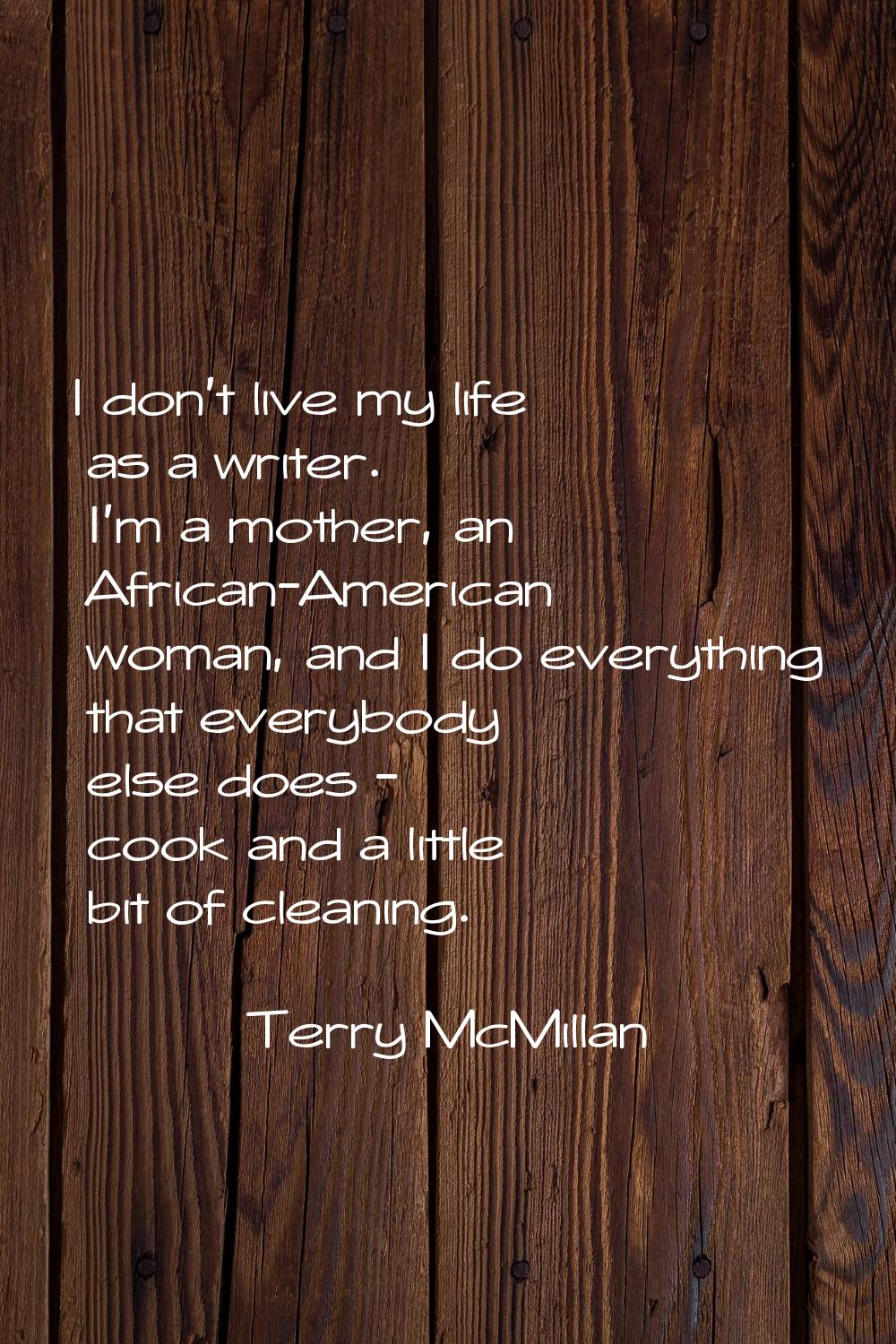 I don't live my life as a writer. I'm a mother, an African-American woman, and I do everything that