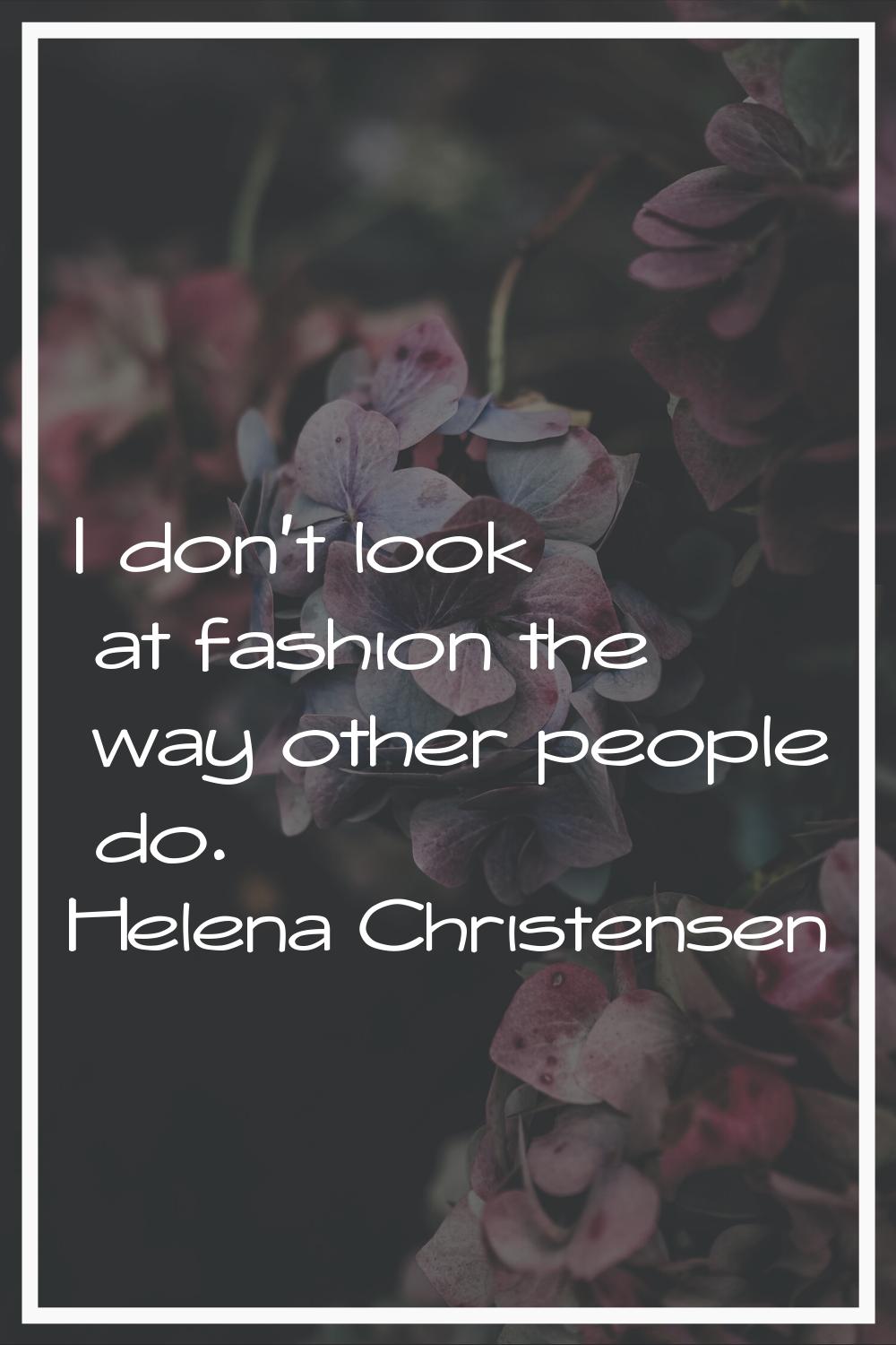 I don't look at fashion the way other people do.