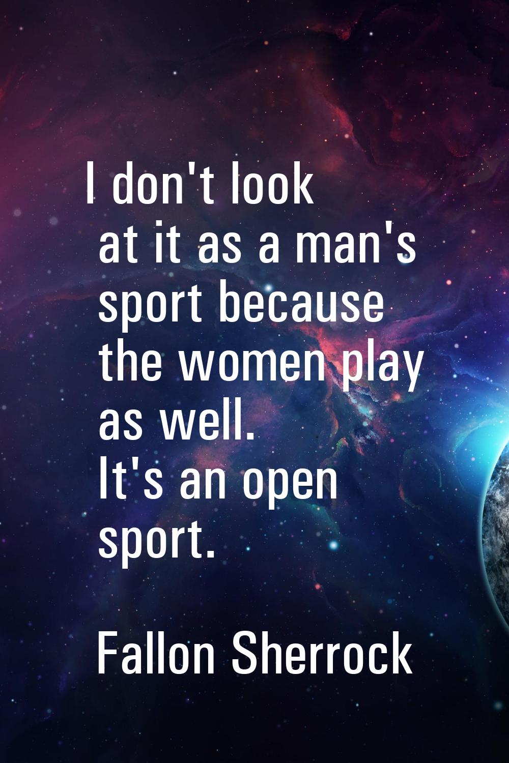 I don't look at it as a man's sport because the women play as well. It's an open sport.