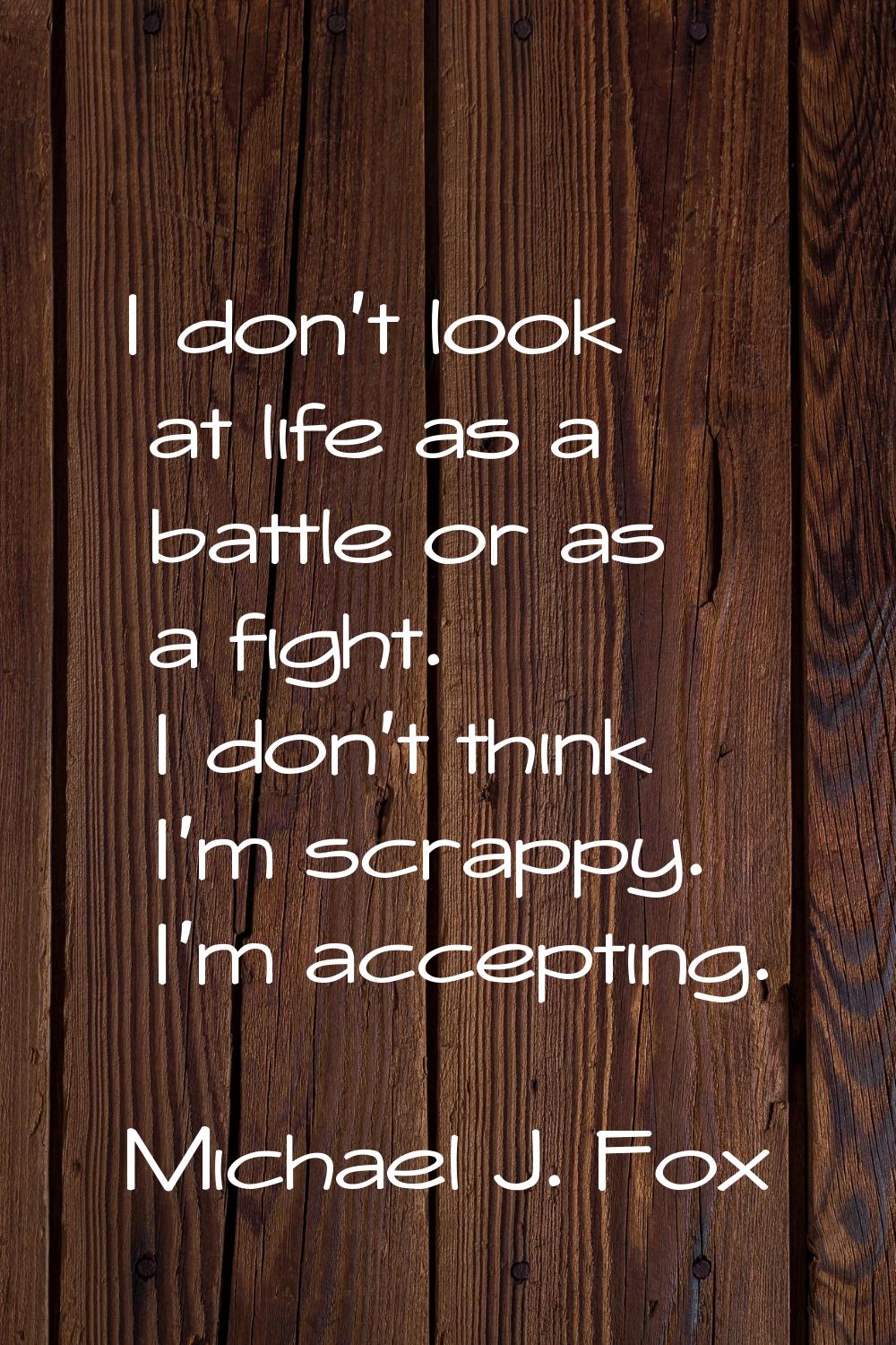 I don't look at life as a battle or as a fight. I don't think I'm scrappy. I'm accepting.