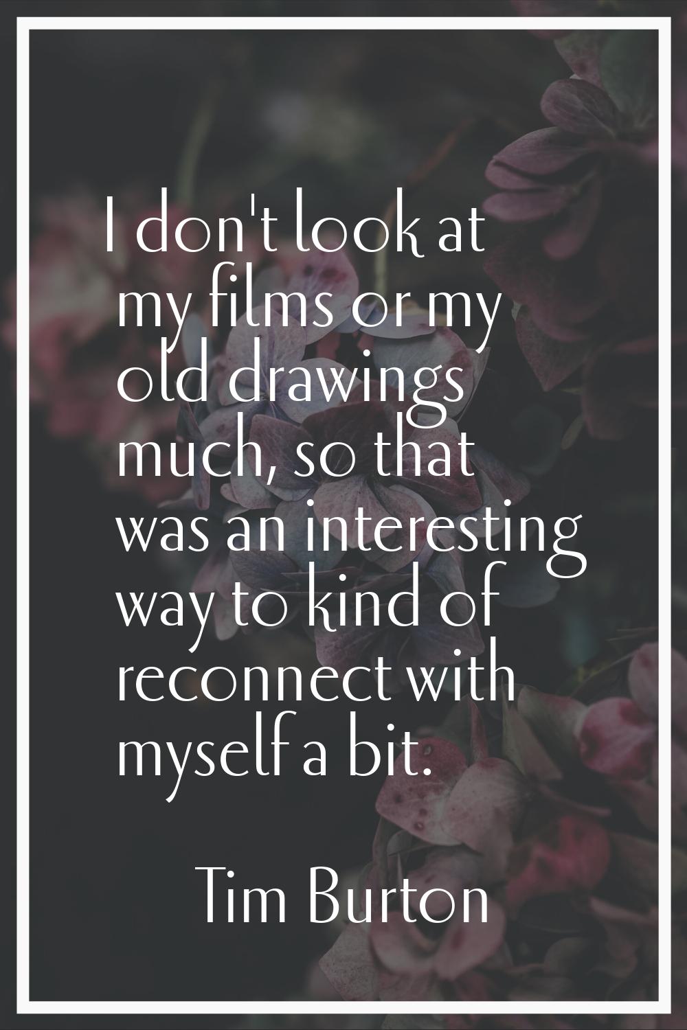 I don't look at my films or my old drawings much, so that was an interesting way to kind of reconne
