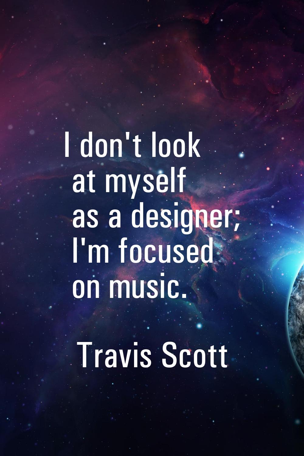 I don't look at myself as a designer; I'm focused on music.
