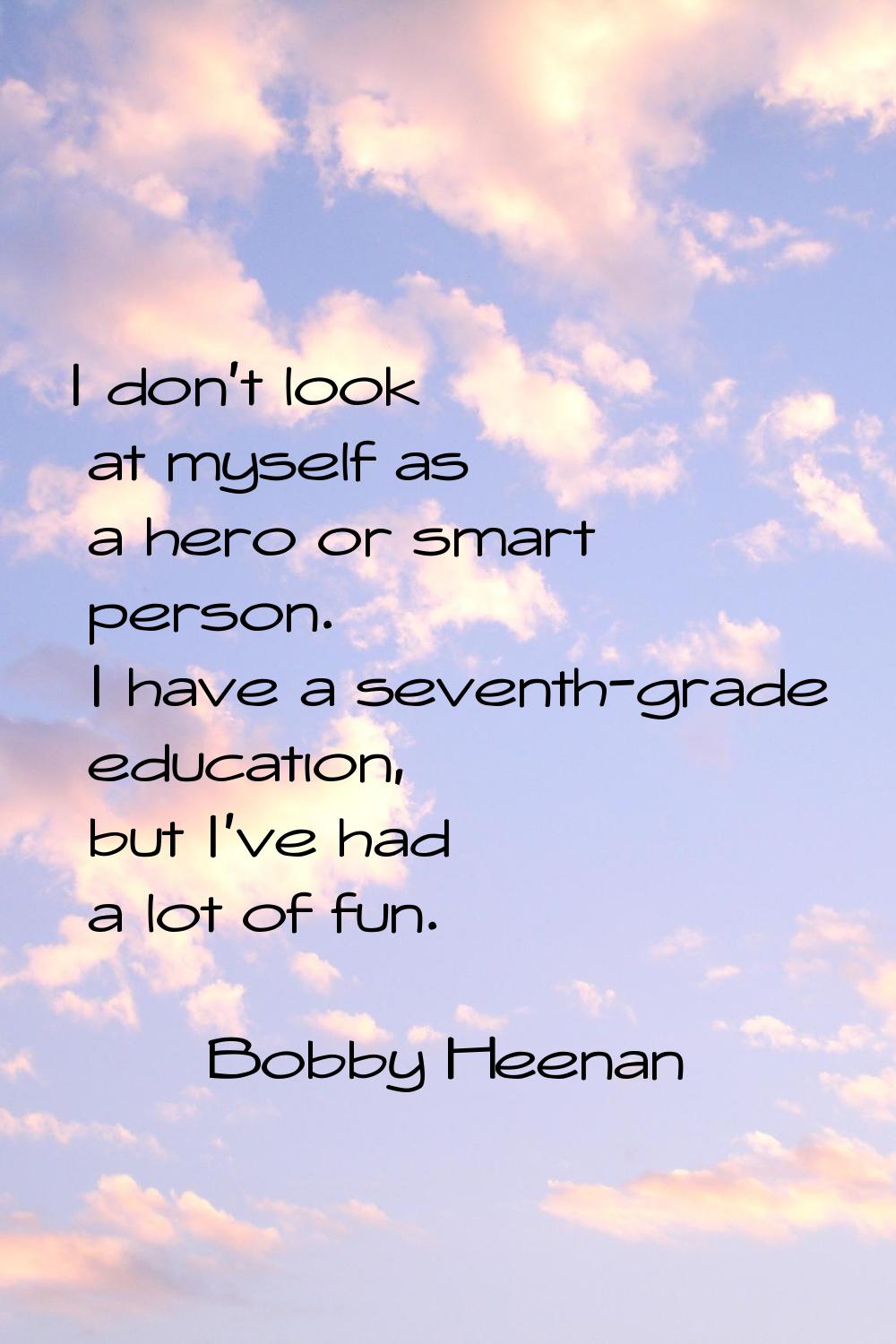 I don't look at myself as a hero or smart person. I have a seventh-grade education, but I've had a 