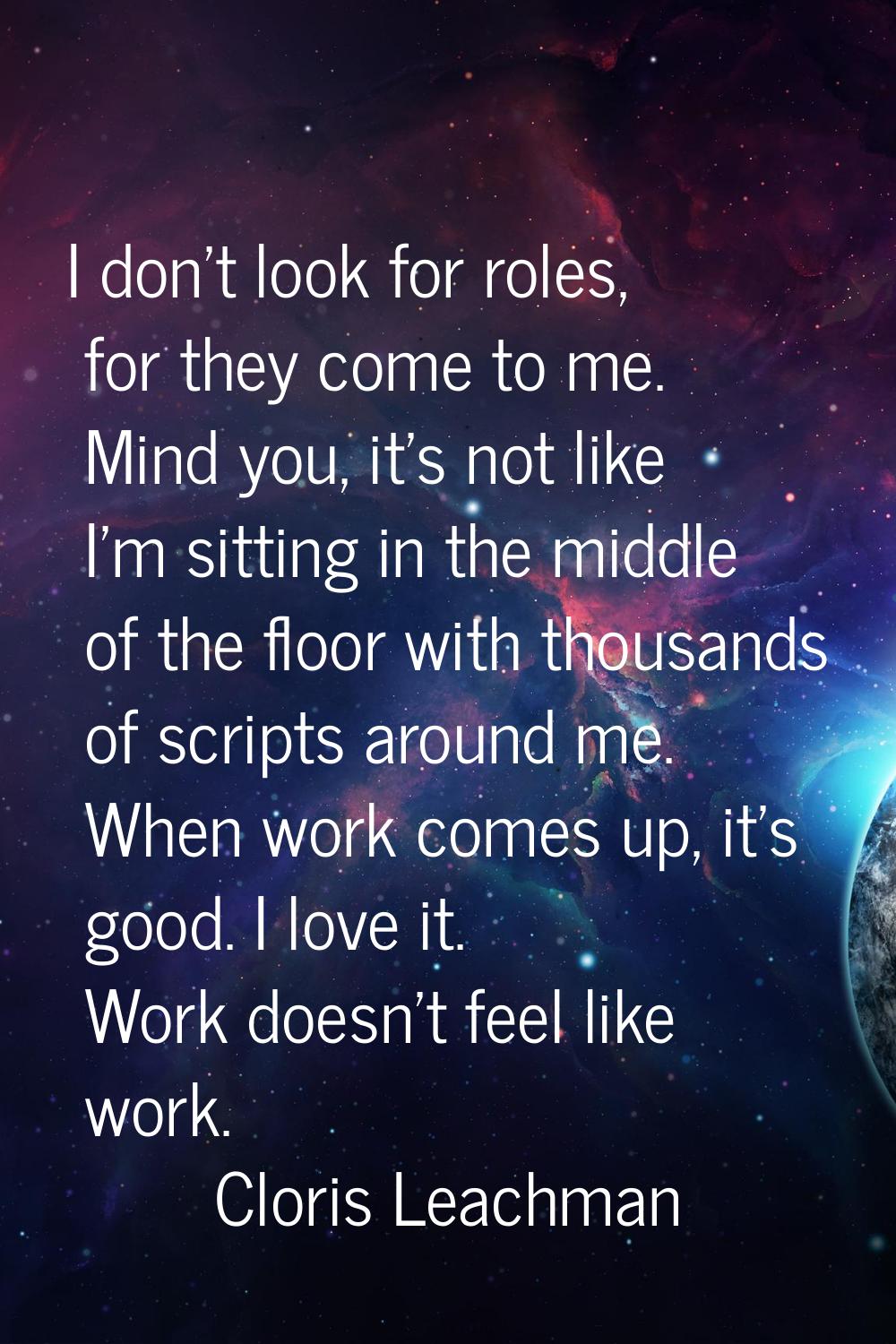 I don't look for roles, for they come to me. Mind you, it's not like I'm sitting in the middle of t