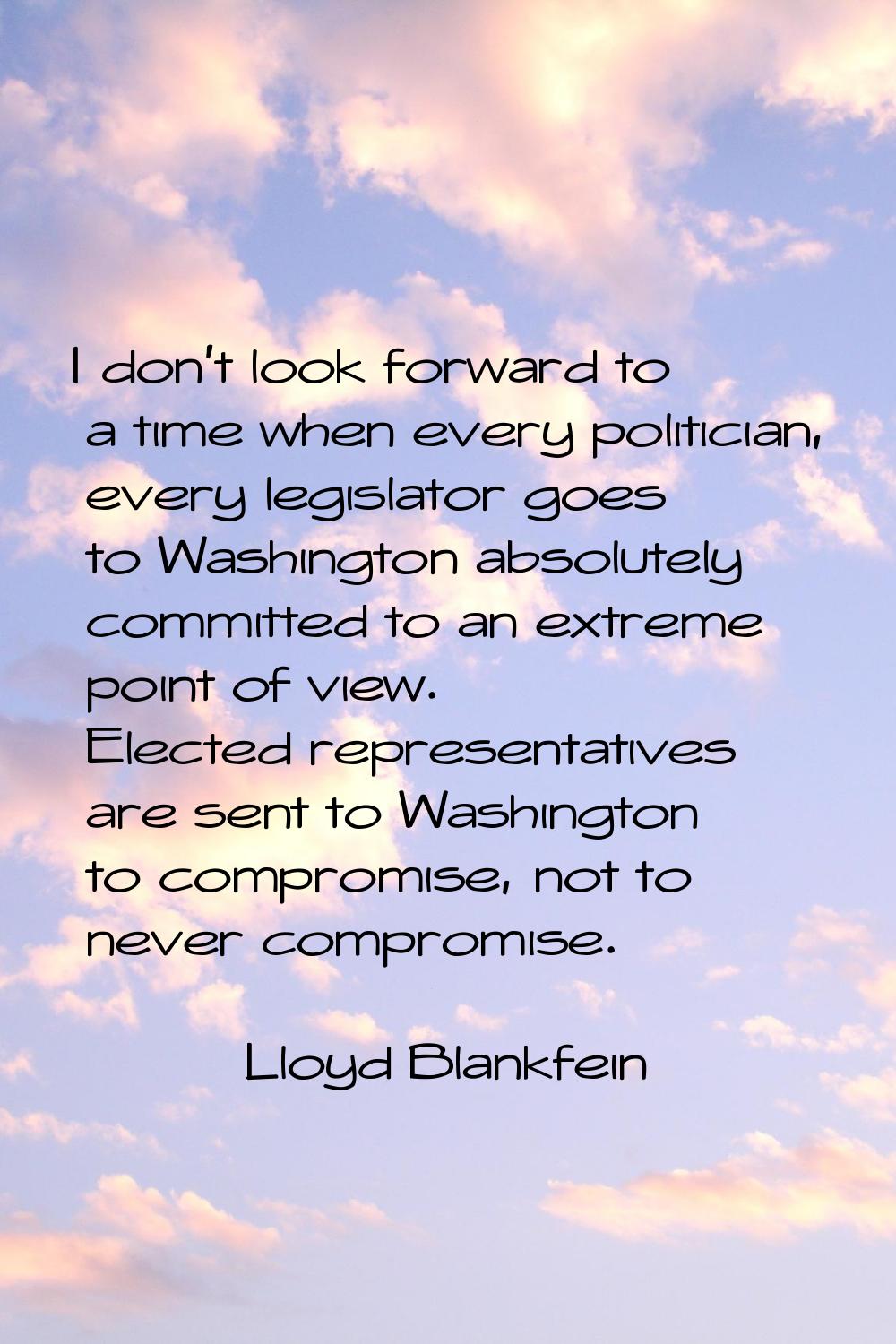I don't look forward to a time when every politician, every legislator goes to Washington absolutel