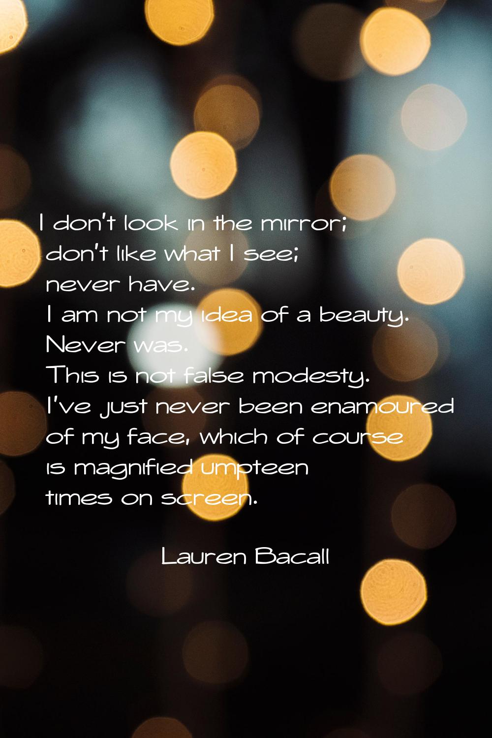 I don't look in the mirror; don't like what I see; never have. I am not my idea of a beauty. Never 