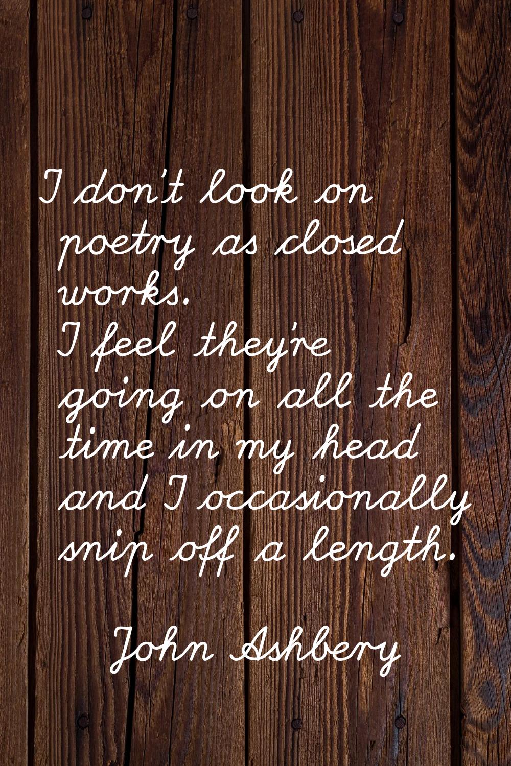 I don't look on poetry as closed works. I feel they're going on all the time in my head and I occas
