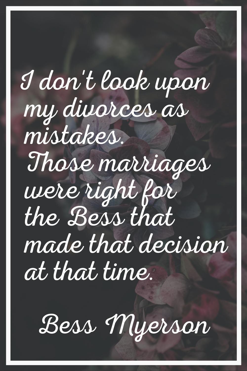 I don't look upon my divorces as mistakes. Those marriages were right for the Bess that made that d