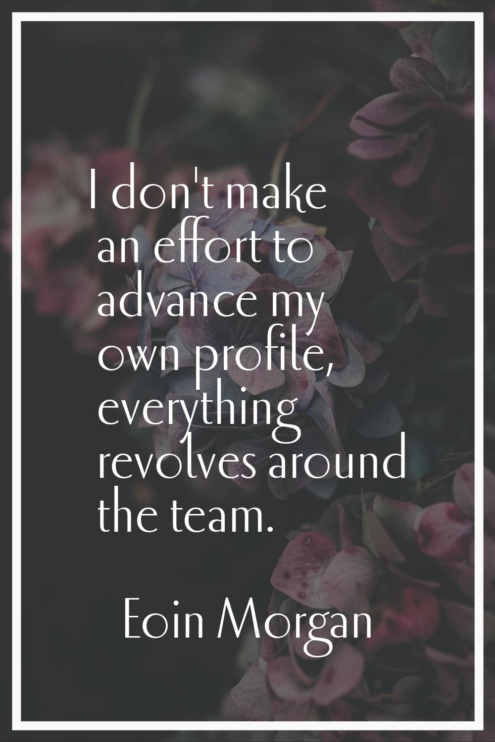 I don't make an effort to advance my own profile, everything revolves around the team.