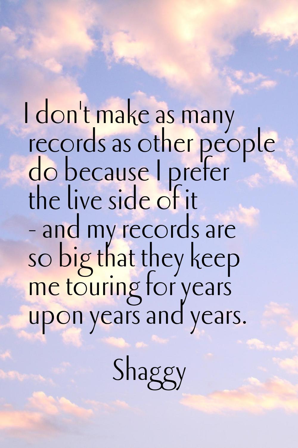 I don't make as many records as other people do because I prefer the live side of it - and my recor
