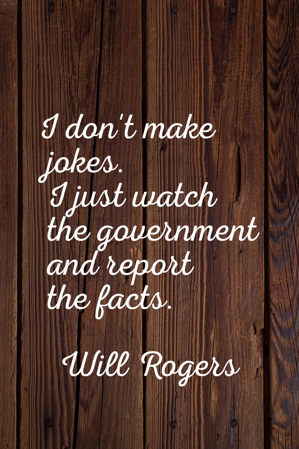I don't make jokes. I just watch the government and report the facts.