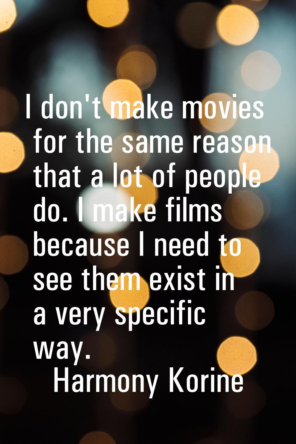 I don't make movies for the same reason that a lot of people do. I make films because I need to see