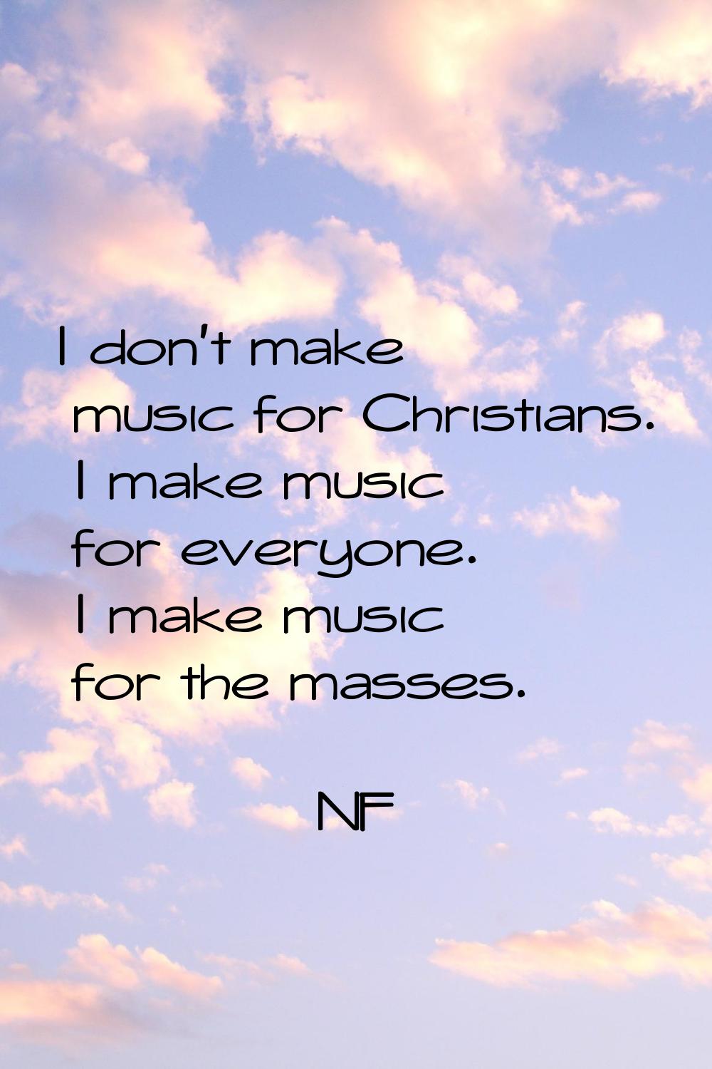 I don't make music for Christians. I make music for everyone. I make music for the masses.