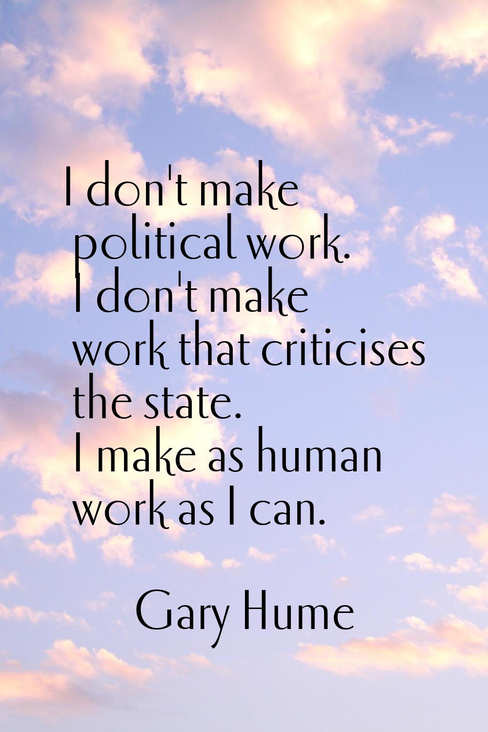 I don't make political work. I don't make work that criticises the state. I make as human work as I