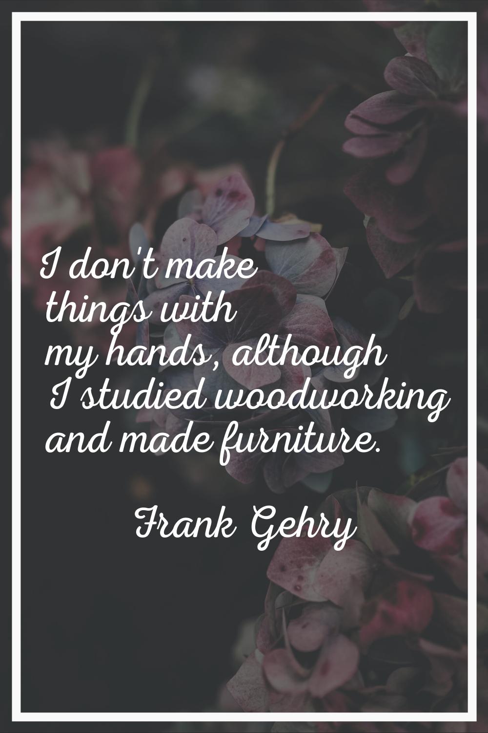I don't make things with my hands, although I studied woodworking and made furniture.