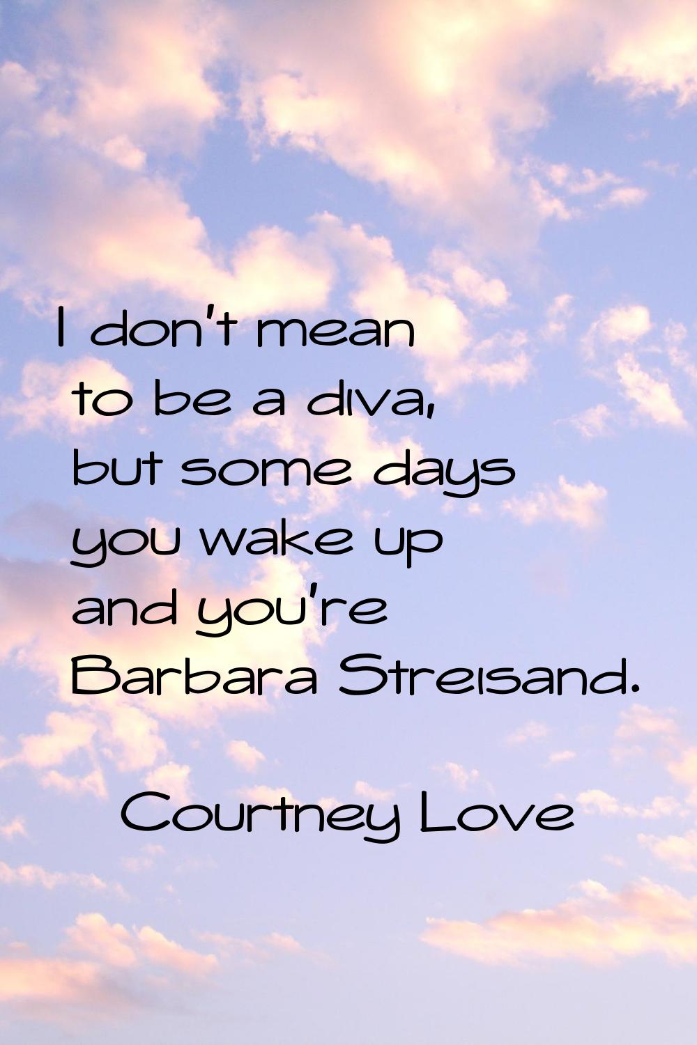 I don't mean to be a diva, but some days you wake up and you're Barbara Streisand.