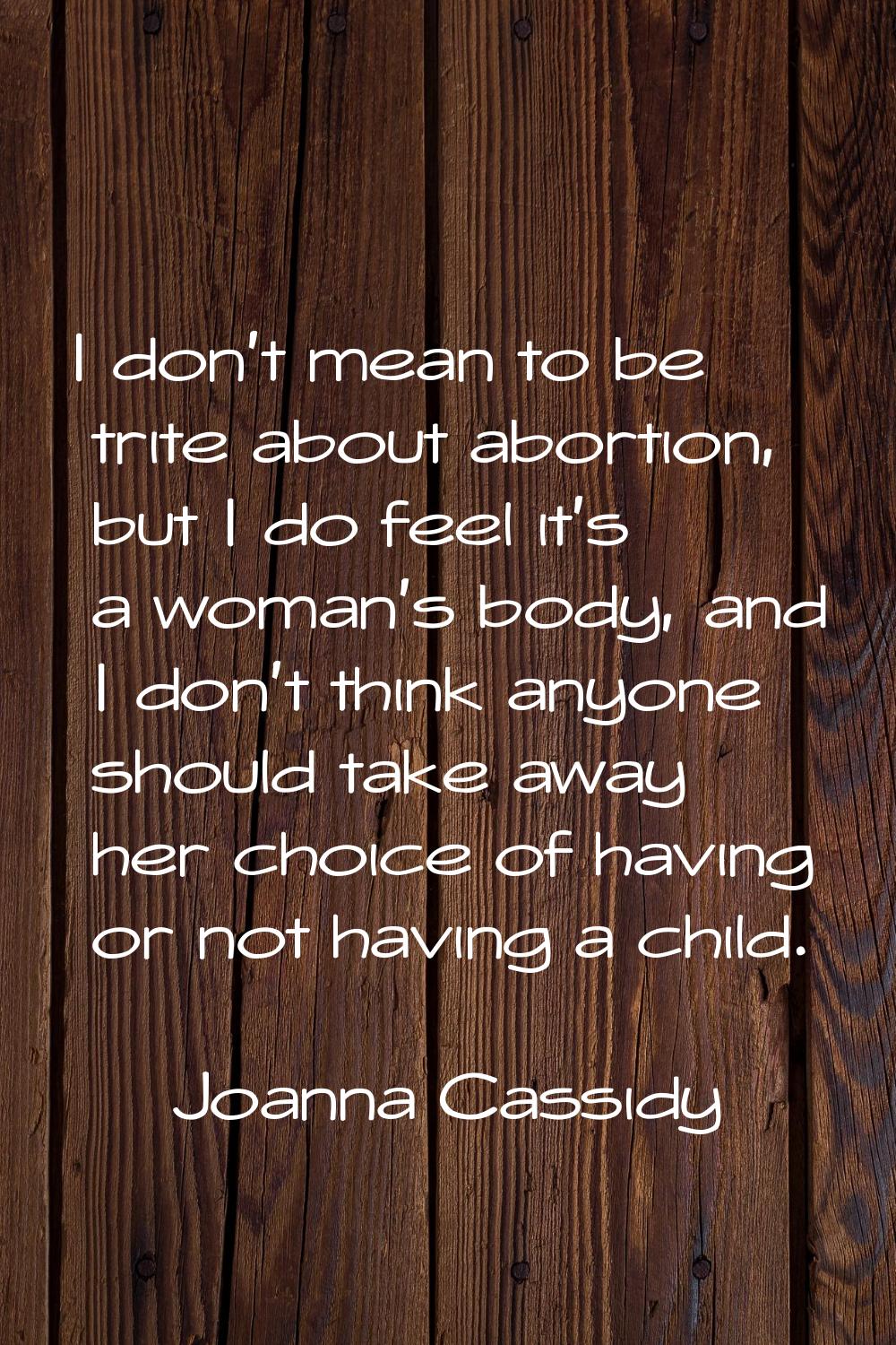 I don't mean to be trite about abortion, but I do feel it's a woman's body, and I don't think anyon