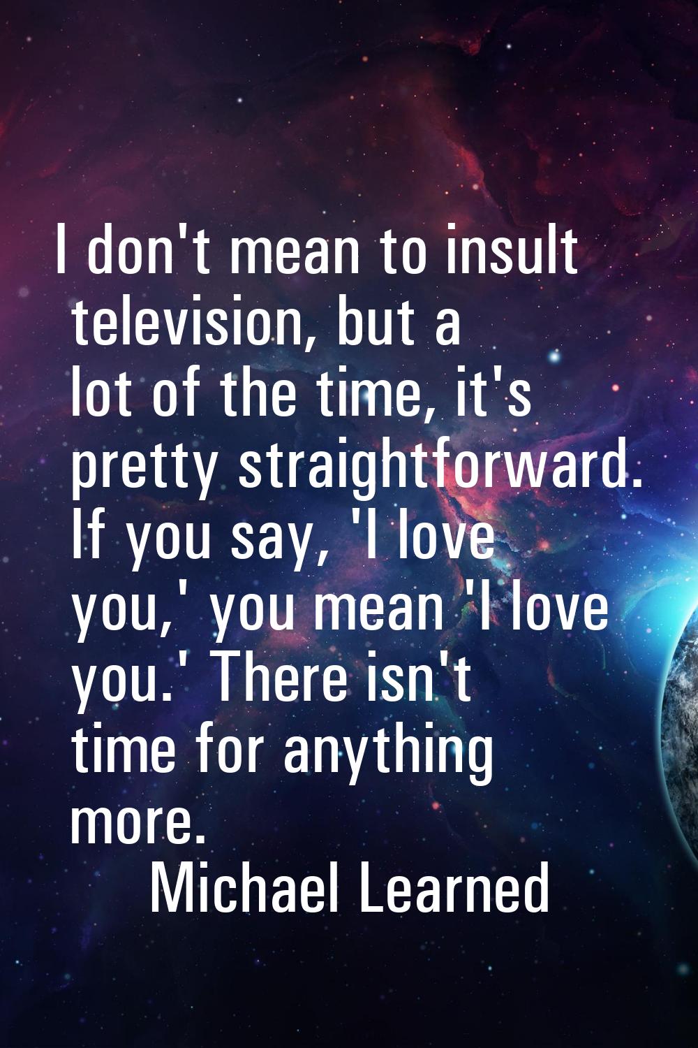 I don't mean to insult television, but a lot of the time, it's pretty straightforward. If you say, 