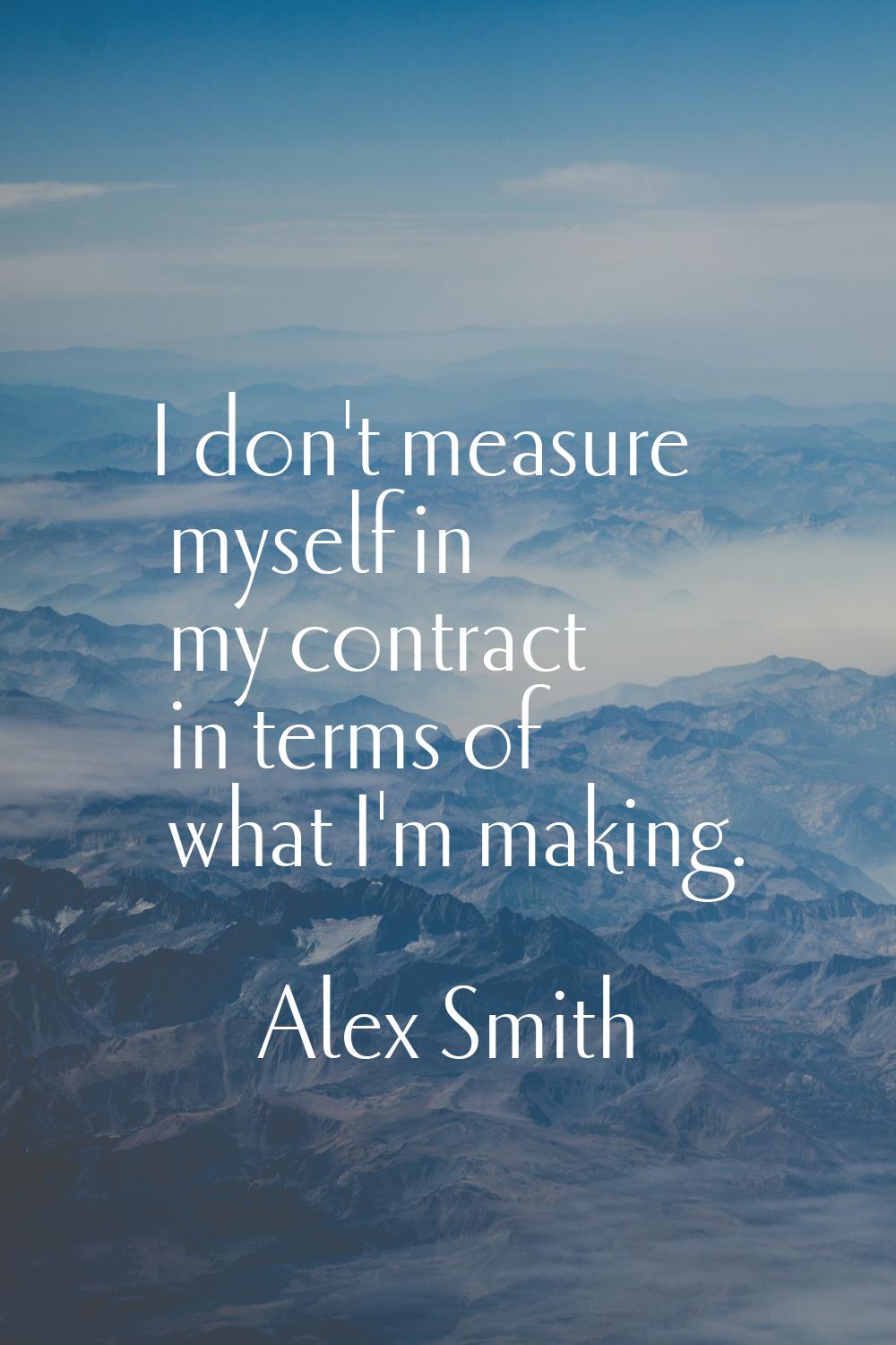 I don't measure myself in my contract in terms of what I'm making.