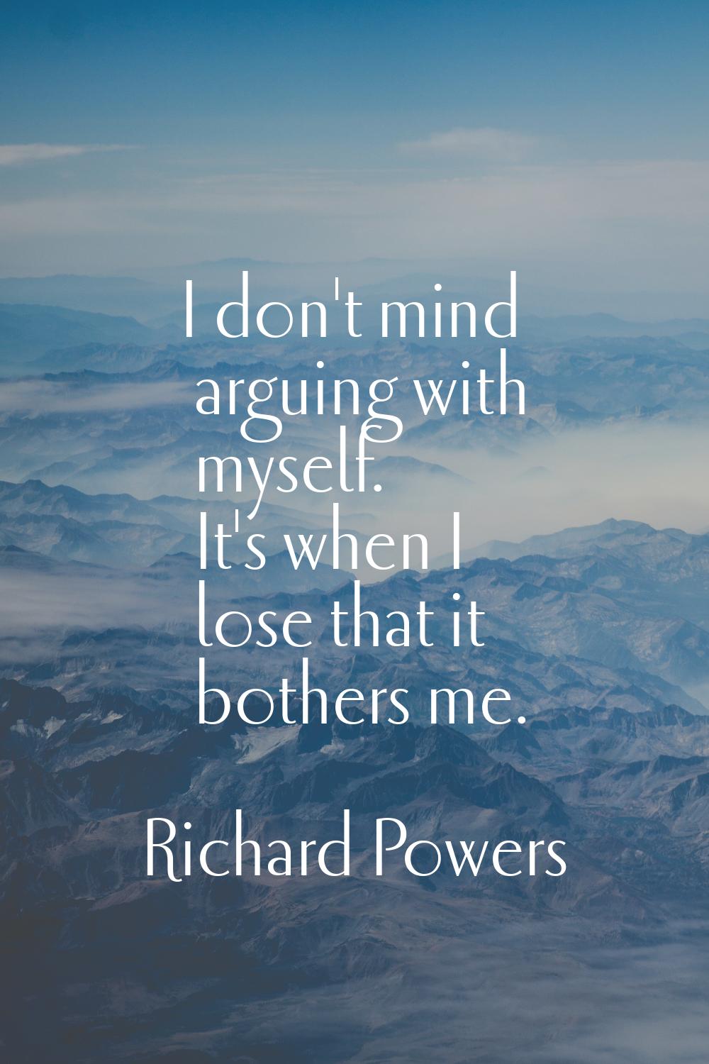 I don't mind arguing with myself. It's when I lose that it bothers me.