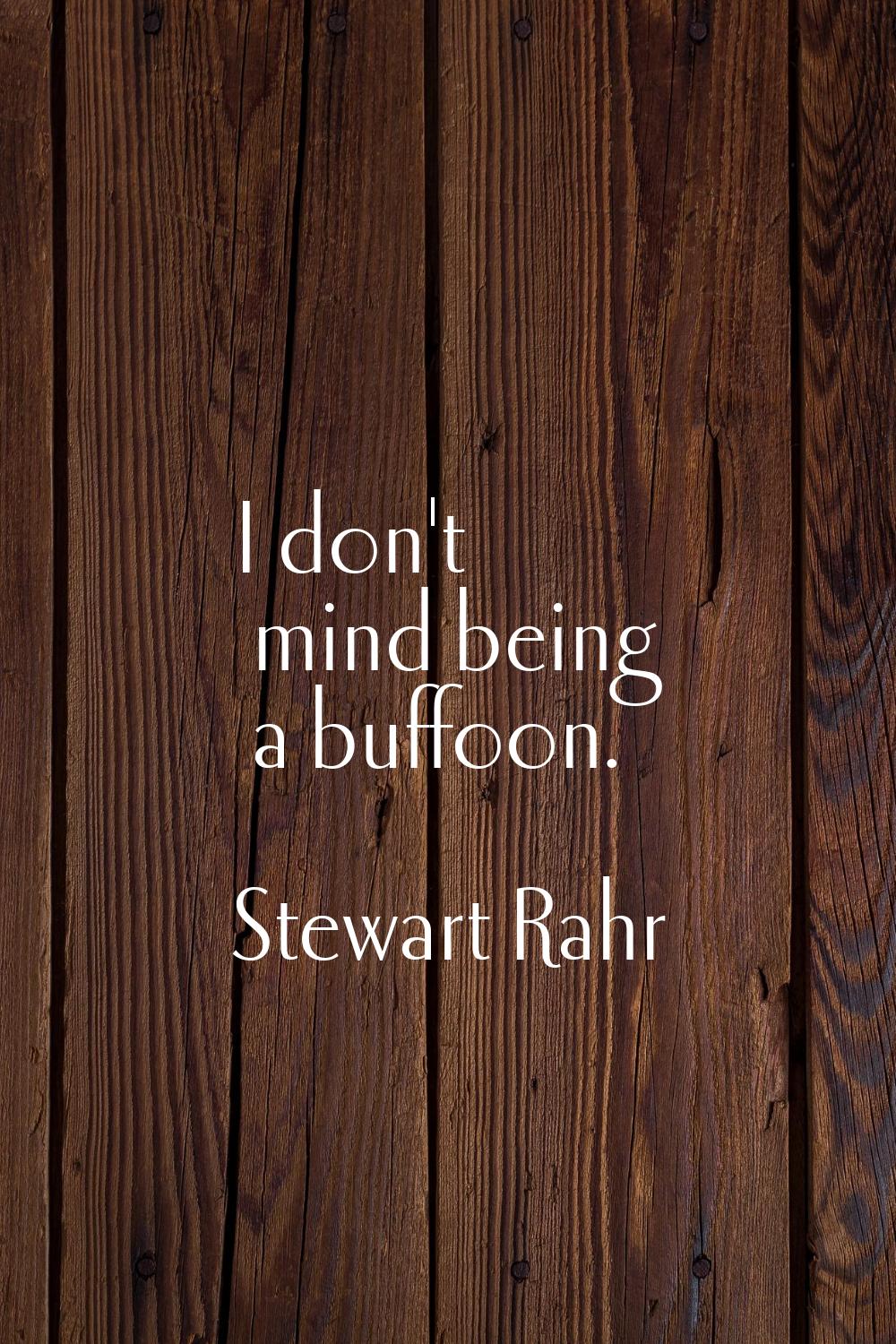 I don't mind being a buffoon.