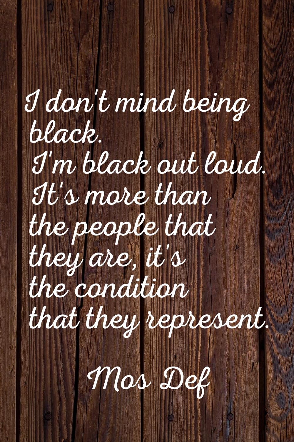 I don't mind being black. I'm black out loud. It's more than the people that they are, it's the con