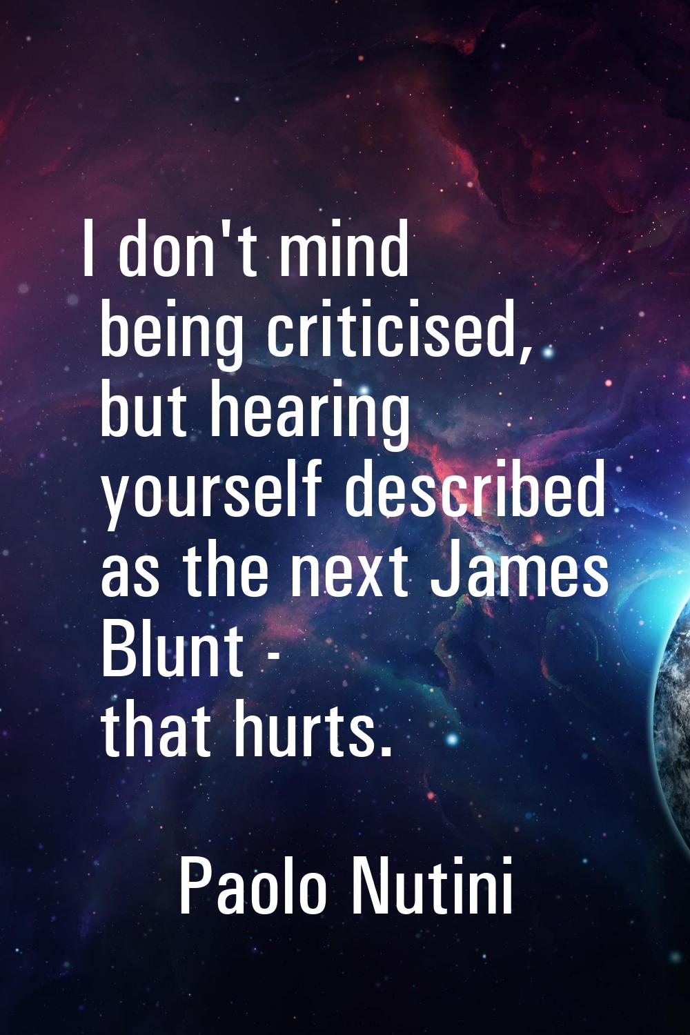 I don't mind being criticised, but hearing yourself described as the next James Blunt - that hurts.