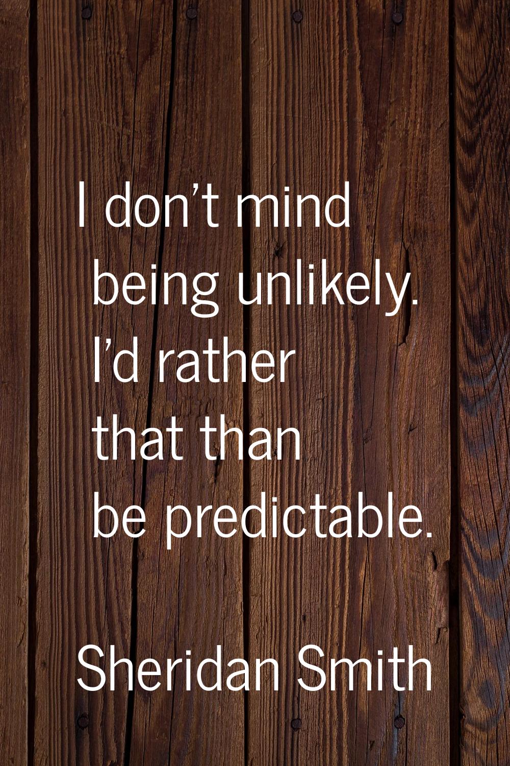 I don't mind being unlikely. I'd rather that than be predictable.