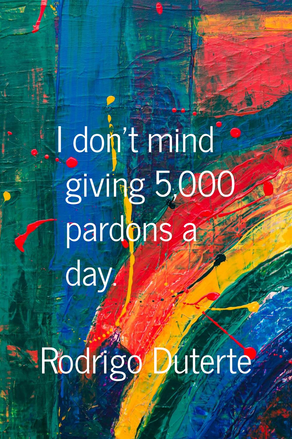 I don't mind giving 5,000 pardons a day.
