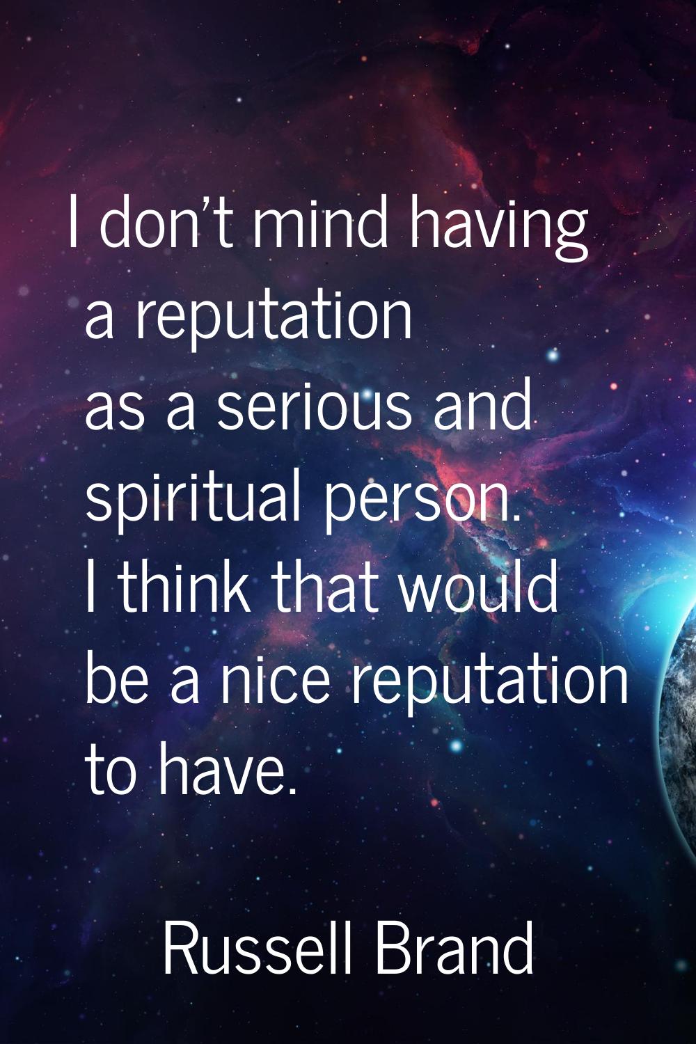 I don't mind having a reputation as a serious and spiritual person. I think that would be a nice re