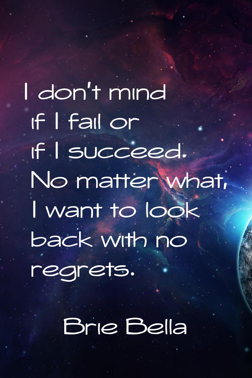 I don't mind if I fail or if I succeed. No matter what, I want to look back with no regrets.