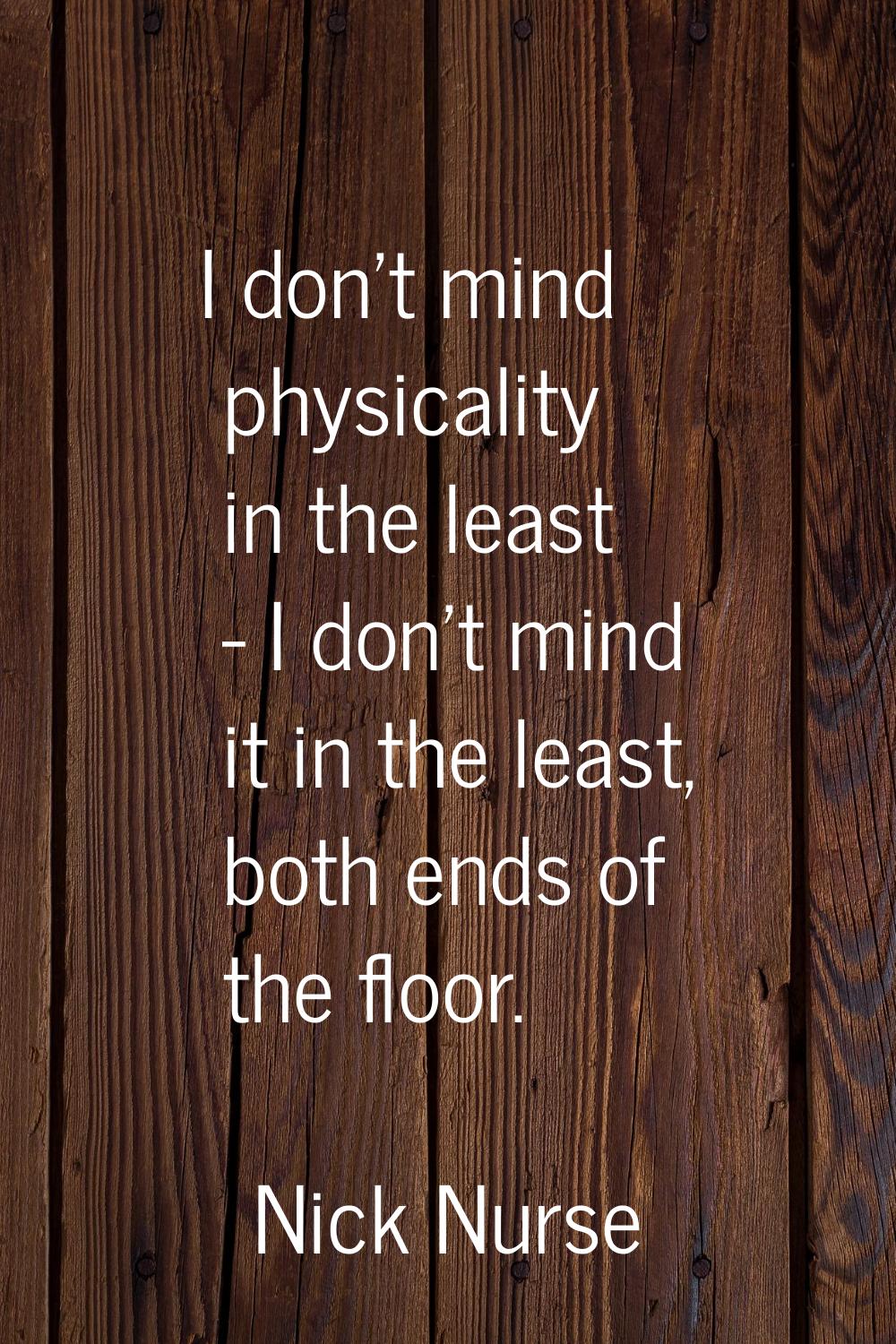 I don't mind physicality in the least - I don't mind it in the least, both ends of the floor.